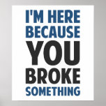 I'm Here Because You Broke Something Poster<br><div class="desc">Great for tech support specialists and repairmen and women of all kinds to remind everyone exactly why they have shown up.  It's because you broke something.</div>