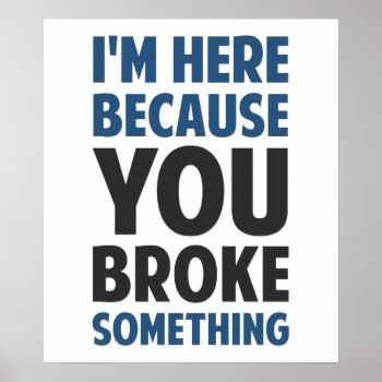 I'm Here Because You Broke Something Poster by The_Shirt_Yurt at Zazzle