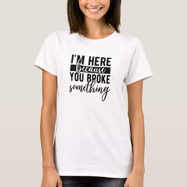 I'm here because you broke something sarcastic T-Shirt (Front)