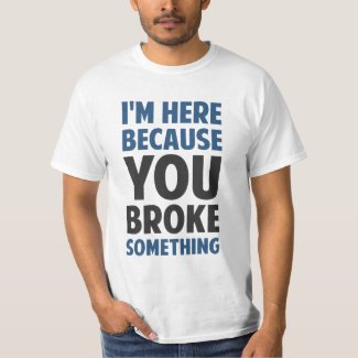 I'm Here Because You Broke Something Shirt