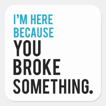 I'm Here Because You Broke Something Square Sticker by spacecloud9 at Zazzle