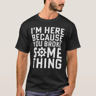 I'M HERE BECAUSE YOU BROKE SOMETHING T-Shirt