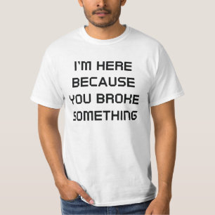 I'm Here Because You Broke Something T-Shirt
