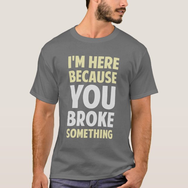 I'm Here Because You Broke Something T-Shirt (Front)