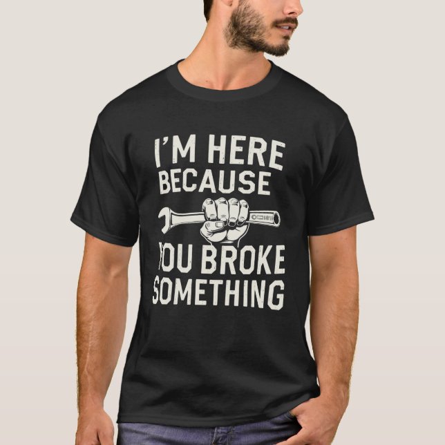  I'm Here Because You Broke Something T-Shirt (Front)
