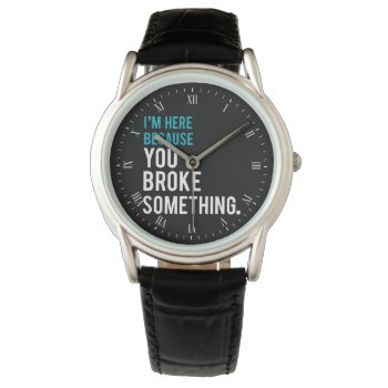 I'm Here Because You Broke Something Watch by spacecloud9 at Zazzle