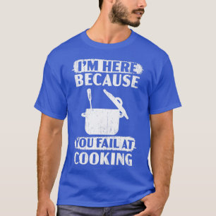 I'm Here Because You Fail At Cooking Culinary Chef T-Shirt
