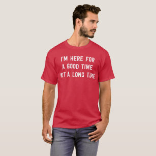 I'm here for a good time not a long time humorous T-Shirt