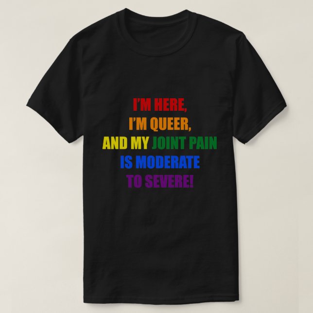 I'M HERE, I'M QUEER, AND MY JOINT PAIN IS MODERATE T-Shirt (Design Front)