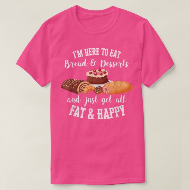 I'm Here To Eat Bread & Desserts And Get All Fat & T-Shirt (Design Front)