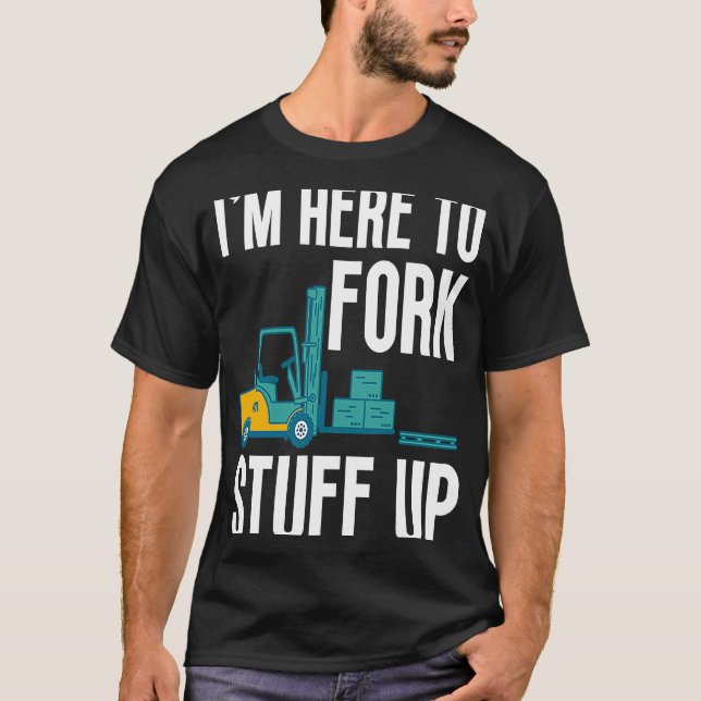 I'm Here to Fork Stuff Up Certified Forklift Opera T-Shirt (Front)
