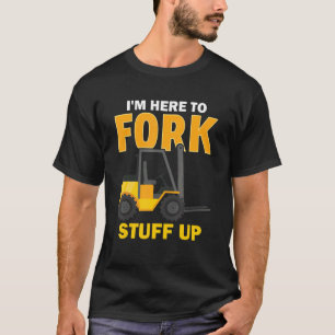 I'm Here To Fork Stuff Up Forklift Driver T-Shirt