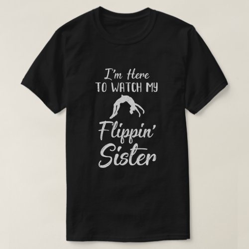 Im Here To Watch My Flippin Sister Gymnastics T_Shirt