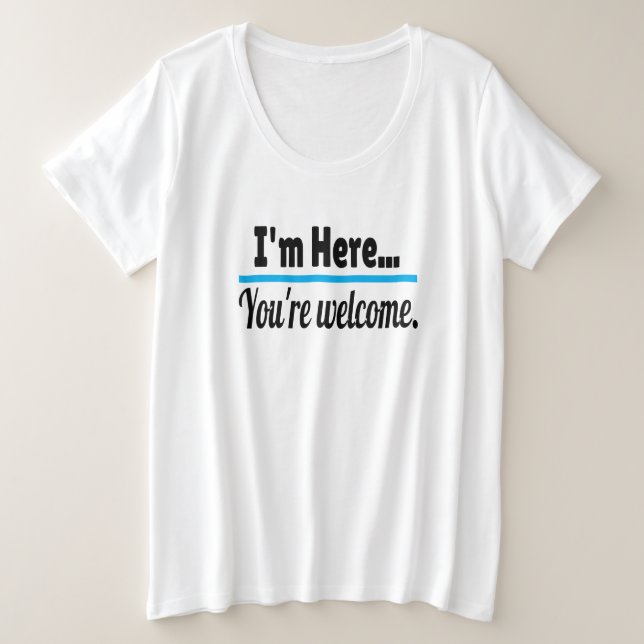 I'm Here, You're Welcome Sarcastic Funny Plus Size T-Shirt (Design Front)