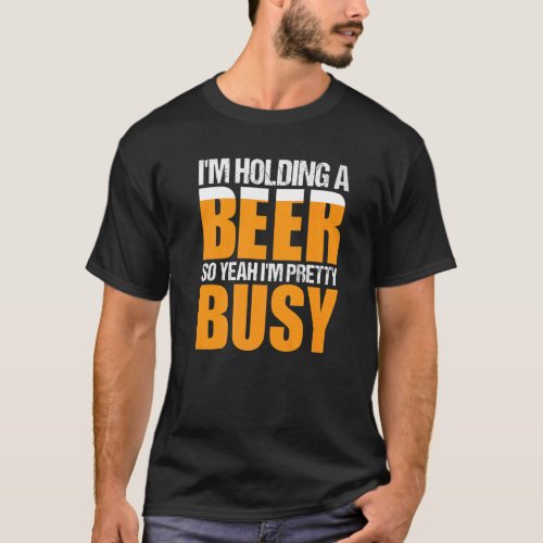 Im Holding A Beer So Yeah Im Pretty Busy Beer Dr T_Shirt