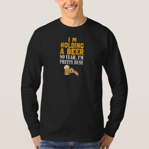 Im Holding A Beer So Yeah Im Pretty Busy Beer Lo T_Shirt