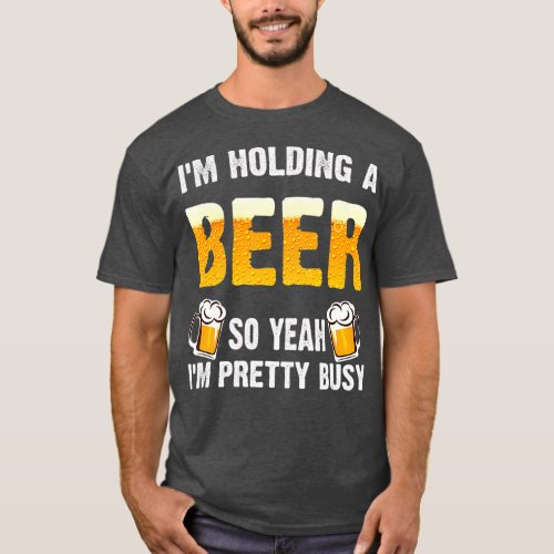Im Holding A Beer So Yeah Im Pretty Busy  Beer T_Shirt