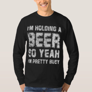 I'm Holding A Beer So Yeah I'm Pretty Busy Drink G T-Shirt