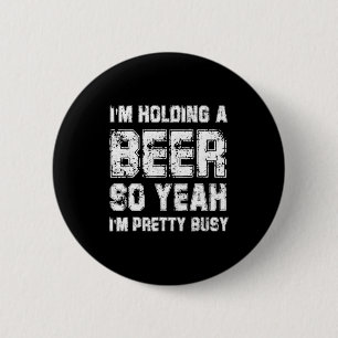Im Holding A Beer So Yeah Im Pretty Busy Drink T S Button