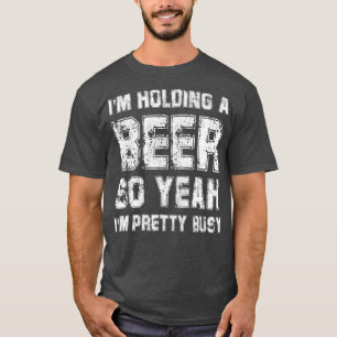 Im Holding A Beer So Yeah Im Pretty Busy Drink T-Shirt