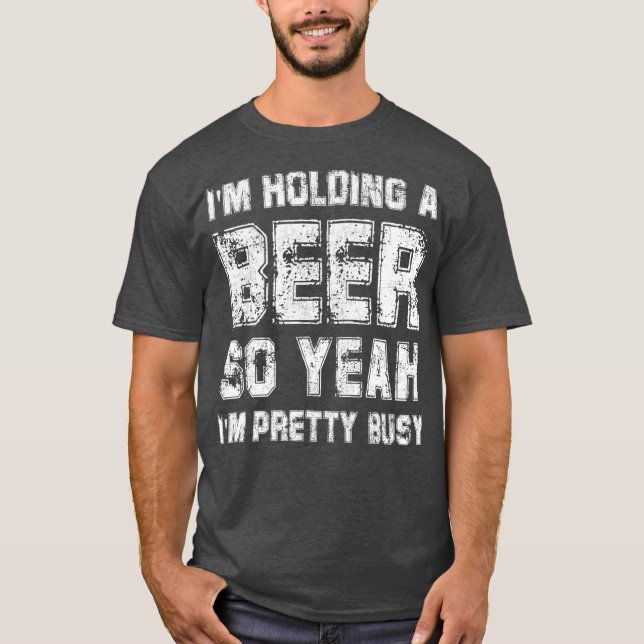 Im Holding A Beer So Yeah Im Pretty Busy  Drink T-Shirt (Front)