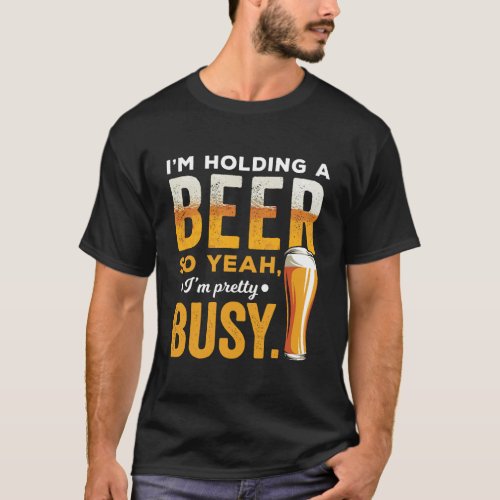 IM Holding A Beer So Yeah IM Pretty Busy Funny D T_Shirt