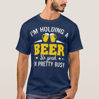 Im Holding A Beer So Yeah Im Pretty Busy Funny T-Shirt