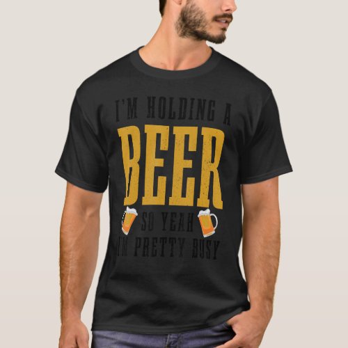 Im Holding A Beer So Yeah Im Pretty Busy  Party T_Shirt