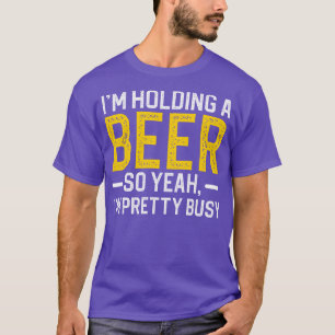 Im Holding A Beer So Yeah Im Pretty Busy T-Shirt