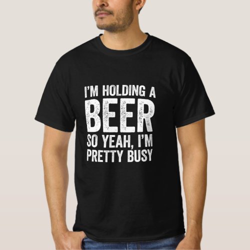 Im Holding A Beer So Yeah Im Pretty Busy T_Shirt