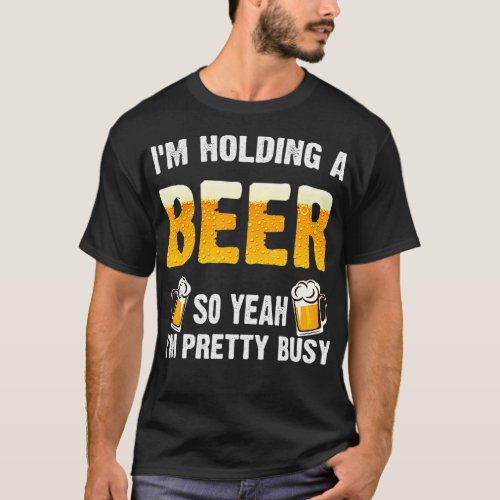 Im Holding to Beer So Yeah Im Pretty Busy T_Shirt