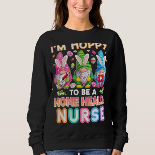 Im Hoppy To Be A Home Health Nurse Bunny Easter E Sweatshirt
