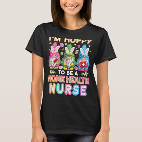 Im Hoppy To Be A Home Health Nurse Bunny Easter E T_Shirt