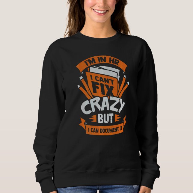 I'm In Hr I Can't Fix Crazy But I Can Document It Sweatshirt (Front)