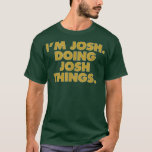 I'm Josh Doing Josh things, Funny Birthday Name  T-Shirt<br><div class="desc">I'm Josh Doing Josh things, Funny Birthday Name .donut, funny, donuts, food, cake, sweets, dessert, gift, candy, cupcake, doughnut, sprinkles, baked, bakery, pastry, baked goods, donut lover, muffin, baker, baking, coffee, cookie, fun, gift idea, humor, sweet, cute, love, pastries, birthday, cute donut, doughnuts, funny donut, breakfast food, caffeine, dinosaur, donuts...</div>