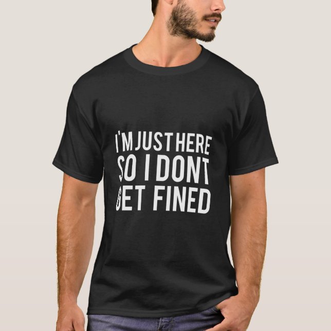 I'M Just Here So I Don'T Get Fined T-Shirt (Front)