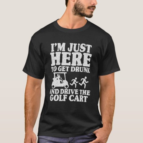 Im Just Here To Get Drunk And Drive The Golf Cart T_Shirt