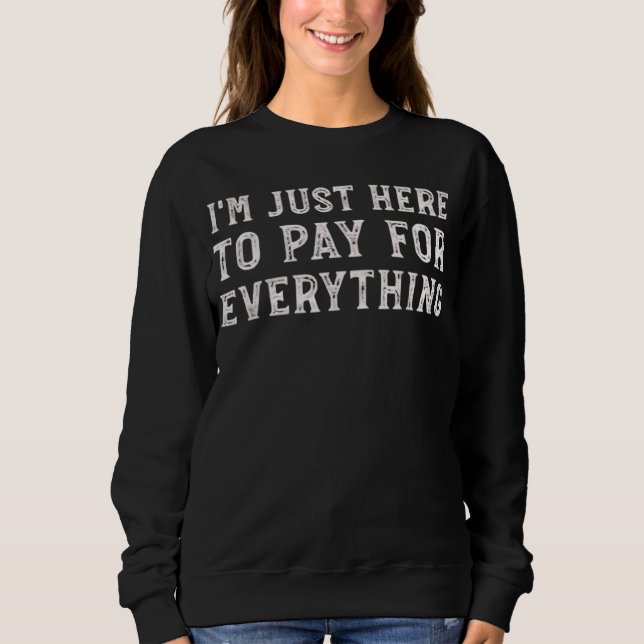 I'm Just Here to Pay for Everything Funny Mom Dad Sweatshirt (Front)