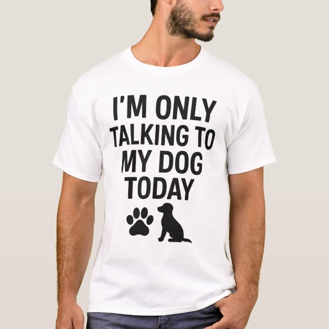 I'm Just Talking to My Dog Today  T-Shirt (Front)