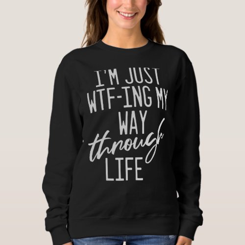 Im Just Wtf Ing My Way Through Life  Sarcastic Sa Sweatshirt