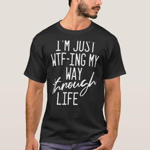 Im Just Wtf Ing My Way Through Life  Sarcastic Sa T_Shirt