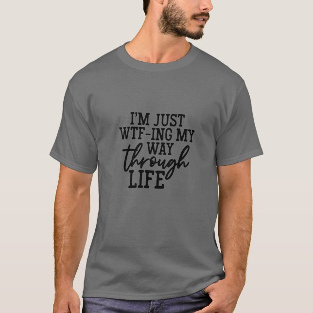I'm Just WTF-Ing My Way Through Life T-Shirt (Front)