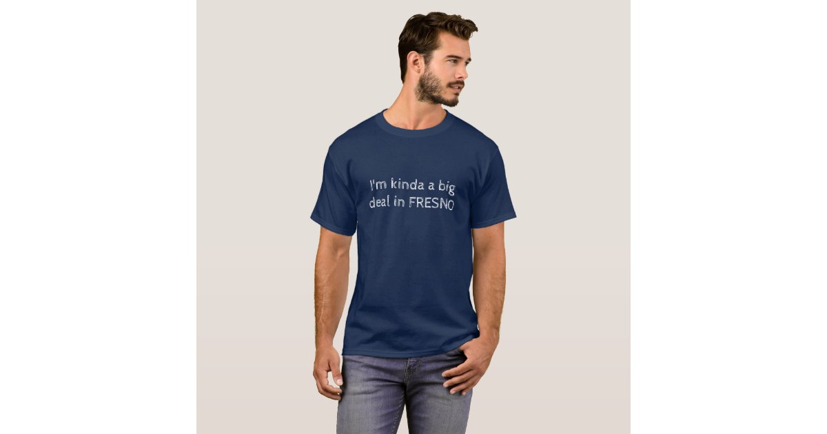 I M Kinda A Big Deal In Fresno T Shirt Zazzle Com