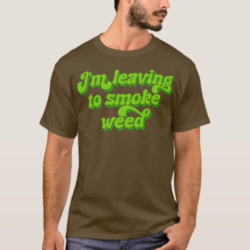 Im Leaving To Smoke Weed T_Shirt