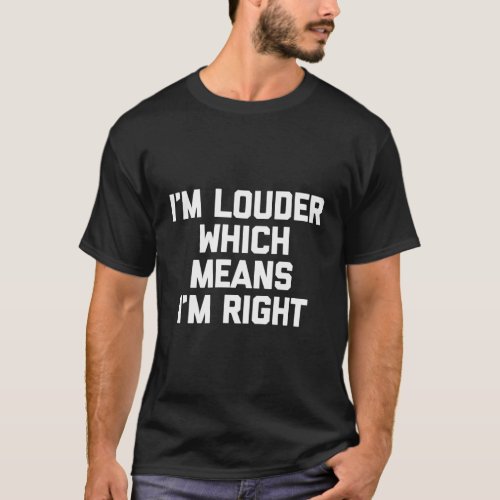 IM Louder Which Means IM Right Saying Humor T_Shirt
