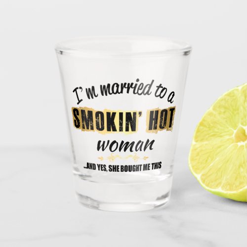 Im Married to a Smokin Hot woman Shot Glass
