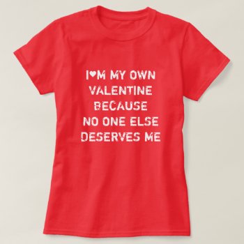 I'm My Own Valentine Because No One Else Deserves T-shirt by JaxFunnySirtz at Zazzle