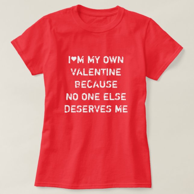 I'M MY OWN VALENTINE BECAUSE NO ONE ELSE DESERVES T-Shirt (Design Front)