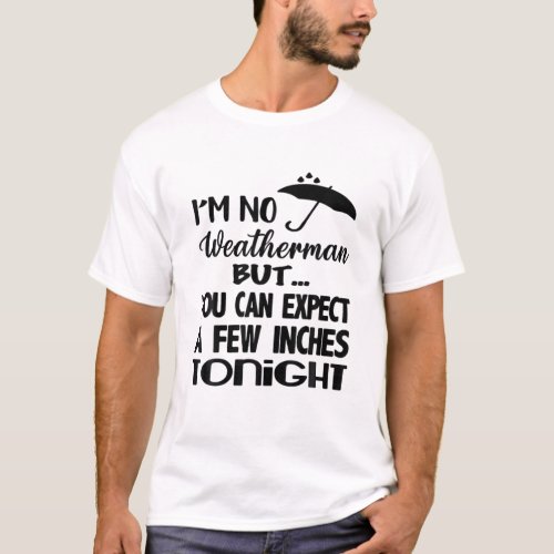 Im No Weatherman But You Can Expect A Few Inches T_Shirt