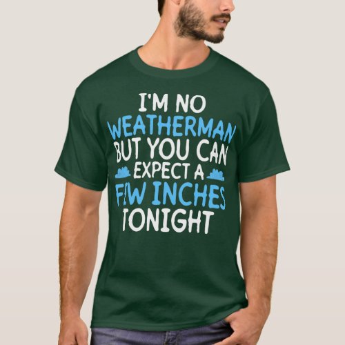 Im No Weatherman But You Can Expect A Few Inches T T_Shirt